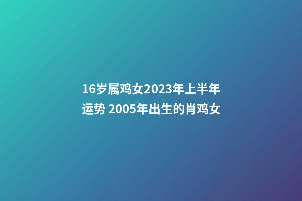 16岁属鸡女2023年上半年运势 2005年出生的肖鸡女